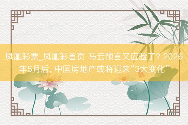 凤凰彩票_凤凰彩首页 马云预言又应验了? 2026年5月后， 中国房地产或将迎来“3大变化”