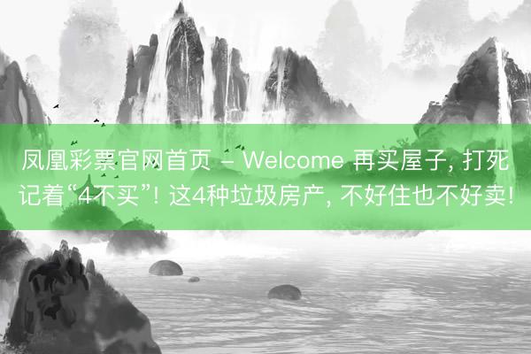 凤凰彩票官网首页 - Welcome 再买屋子, 打死记着“4不买”! 这4种垃圾房产, 不好住也不好卖!