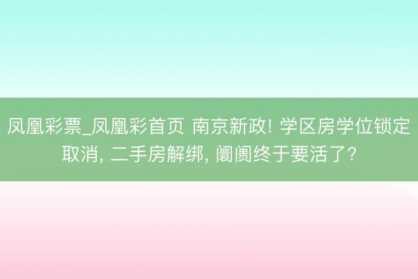 凤凰彩票_凤凰彩首页 南京新政! 学区房学位锁定取消， 二手房解绑， 阛阓终于要活了?