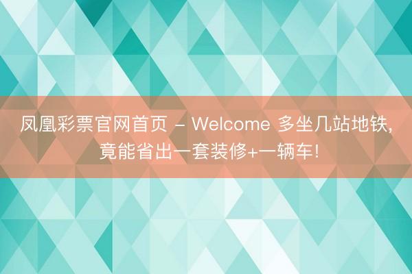 凤凰彩票官网首页 - Welcome 多坐几站地铁， 竟能省出一套装修+一辆车!