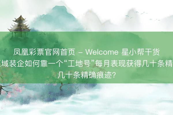 凤凰彩票官网首页 - Welcome 星小帮干货共享: 区域装企如何靠一个“工地号”每月表现获得几十条精确痕迹?