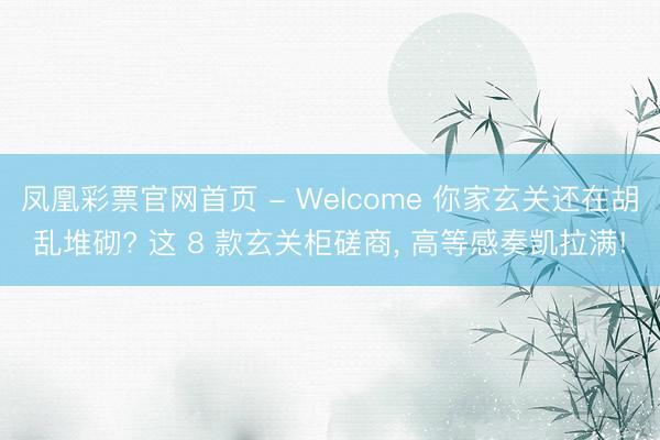 凤凰彩票官网首页 - Welcome 你家玄关还在胡乱堆砌? 这 8 款玄关柜磋商， 高等感奏凯拉满!