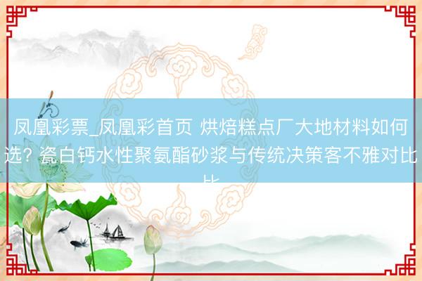 凤凰彩票_凤凰彩首页 烘焙糕点厂大地材料如何选? 瓷白钙水性聚氨酯砂浆与传统决策客不雅对比