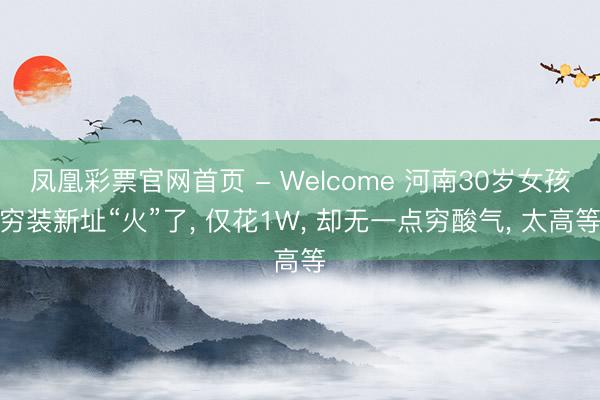 凤凰彩票官网首页 - Welcome 河南30岁女孩穷装新址“火”了， 仅花1W， 却无一点穷酸气， 太高等