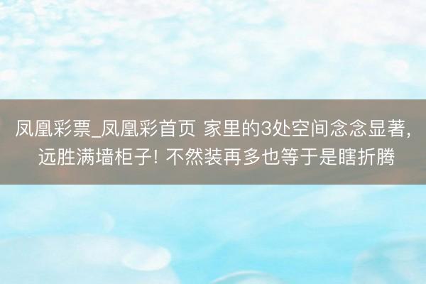 凤凰彩票_凤凰彩首页 家里的3处空间念念显著， 远胜满墙柜子! 不然装再多也等于是瞎折腾