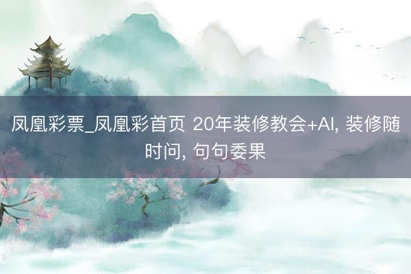 凤凰彩票_凤凰彩首页 20年装修教会+AI， 装修随时问， 句句委果