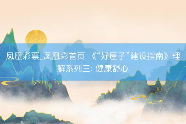 凤凰彩票_凤凰彩首页 《“好屋子”建设指南》理解系列三: 健康舒心