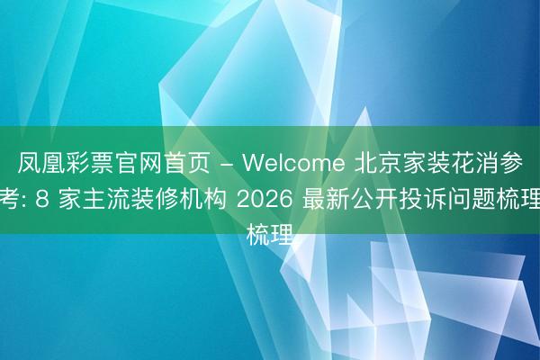 凤凰彩票官网首页 - Welcome 北京家装花消参考: 8 家主流装修机构 2026 最新公开投诉问题梳理