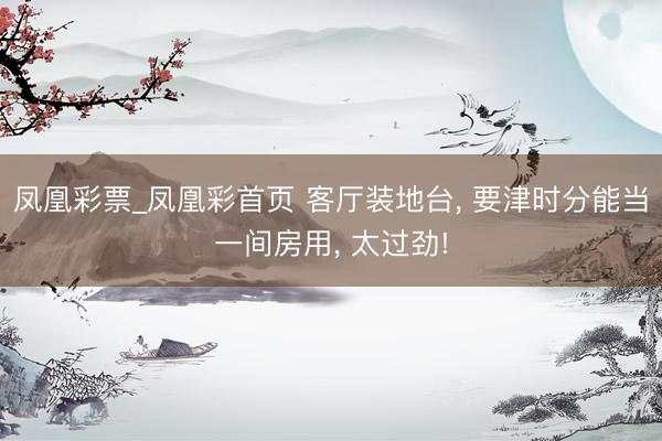 凤凰彩票_凤凰彩首页 客厅装地台， 要津时分能当一间房用，<a href=
