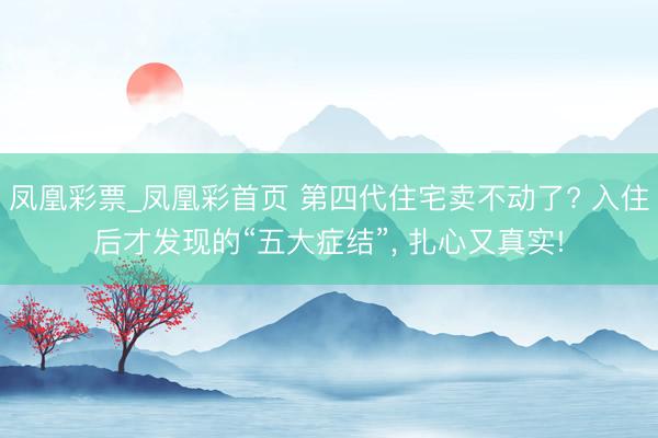 凤凰彩票_凤凰彩首页 第四代住宅卖不动了? 入住后才发现的“五大症结”， 扎心又真实!