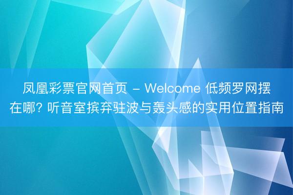 凤凰彩票官网首页 - Welcome 低频罗网摆在哪? 听音室摈弃驻波与轰头感的实用位置指南