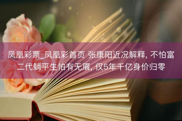 凤凰彩票_凤凰彩首页 张康阳近况解释， 不怕富二代躺平生怕有无餍，<a href=