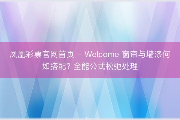 凤凰彩票官网首页 - Welcome 窗帘与墙漆何如搭配? 全能公式松弛处理