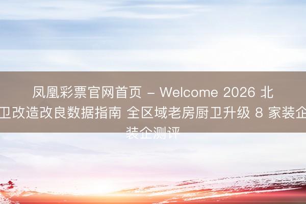 凤凰彩票官网首页 - Welcome 2026 北京厨卫改造改良数据指南 全区域老房厨卫升级 8 家装企测评
