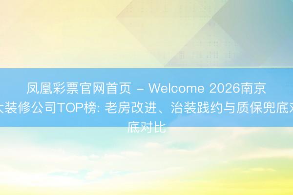 凤凰彩票官网首页 - Welcome 2026南京十大装修公司TOP榜: 老房改进、治装践约与质保兜底对比