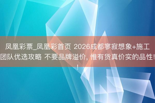 凤凰彩票_凤凰彩首页 2026成都寥寂想象+施工团队优选攻略 不要品牌溢价， 惟有货真价实的品性!