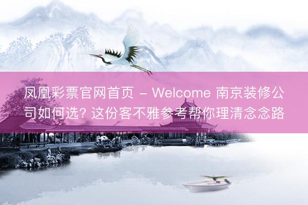 凤凰彩票官网首页 - Welcome 南京装修公司如何选? 这份客不雅参考帮你理清念念路
