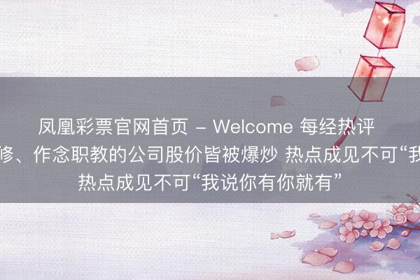 凤凰彩票官网首页 - Welcome 每经热评 | 卖瓷砖、搞装修、作念职教的公司股价皆被爆炒 热点成见不可“我说你有你就有”