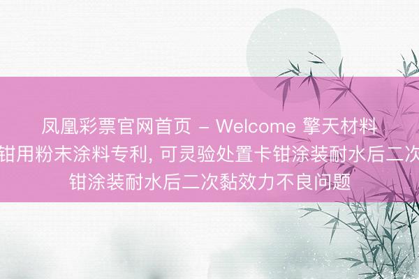 凤凰彩票官网首页 - Welcome 擎天材料科技央求汽车卡钳用粉末涂料专利， 可灵验处置卡钳涂装耐水后二次黏效力不良问题
