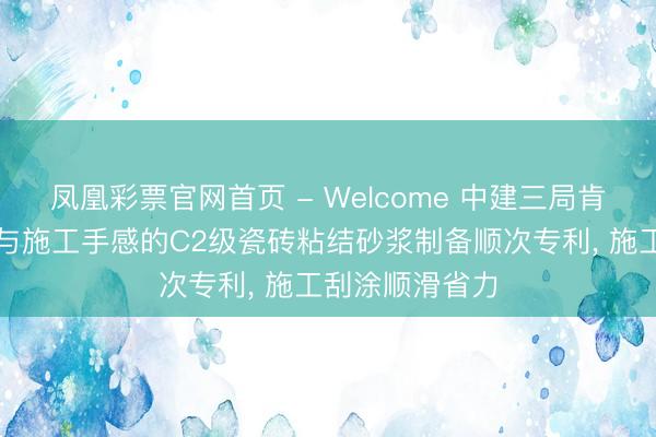 凤凰彩票官网首页 - Welcome 中建三局肯求改善抗垂挂与施工手感的C2级瓷砖粘结砂浆制备顺次专利, 施工刮涂顺滑省力