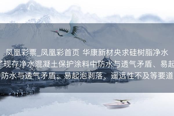 凤凰彩票_凤凰彩首页 华康新材央求硅树脂净水混凝土涂料专利， 贬责了现存净水混凝土保护涂料中防水与透气矛盾、易起泡剥落、遥远性不及等要道问题