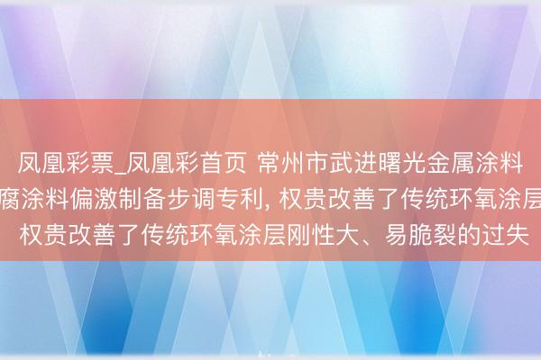 凤凰彩票_凤凰彩首页 常州市武进曙光金属涂料央求用于金属驻扎的防腐涂料偏激制备步调专利， 权贵改善了传统环氧涂层刚性大、易脆裂的过失
