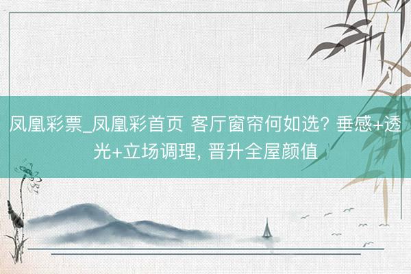 凤凰彩票_凤凰彩首页 客厅窗帘何如选? 垂感+透光+立场调理， 晋升全屋颜值