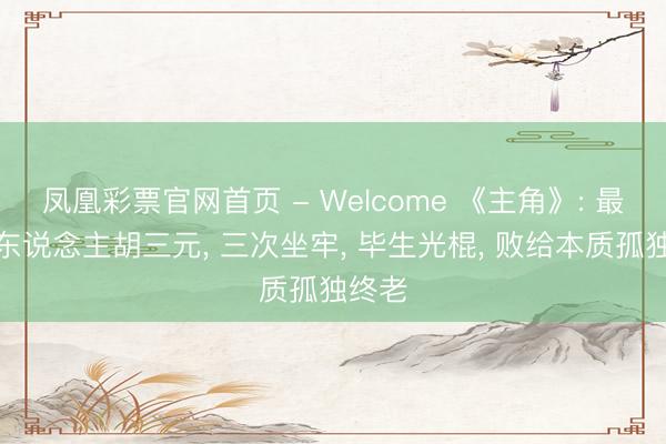 凤凰彩票官网首页 - Welcome 《主角》: 最惨狠东说念主胡三元, 三次坐牢, 毕生光棍, 败给本质孤独终老