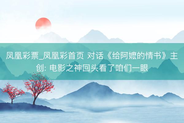 凤凰彩票_凤凰彩首页 对话《给阿嬷的情书》主创: 电影之神回头看了咱们一眼