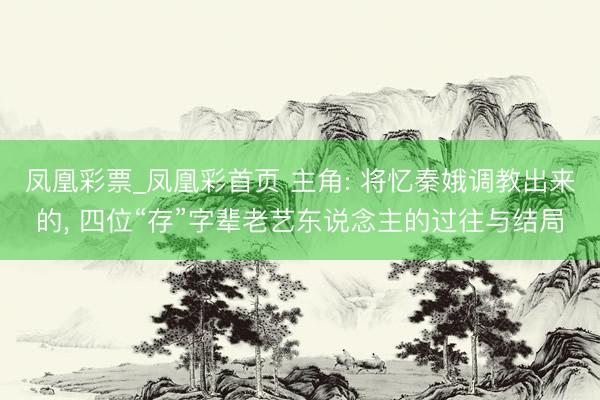 凤凰彩票_凤凰彩首页 主角: 将忆秦娥调教出来的， 四位“存”字辈老艺东说念主的过往与结局