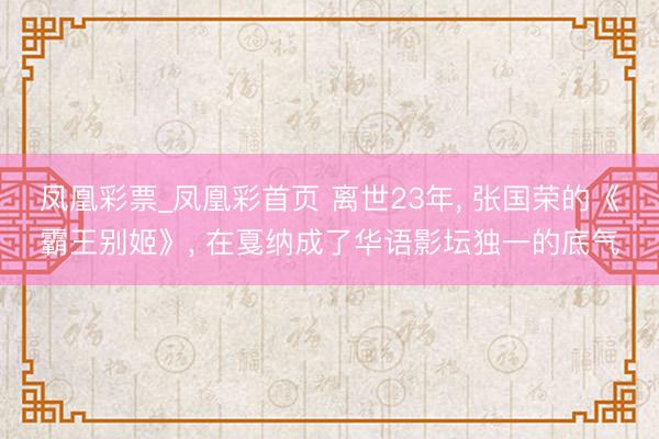 凤凰彩票_凤凰彩首页 离世23年， 张国荣的《霸王别姬》， 在戛纳成了华语影坛独一的底气