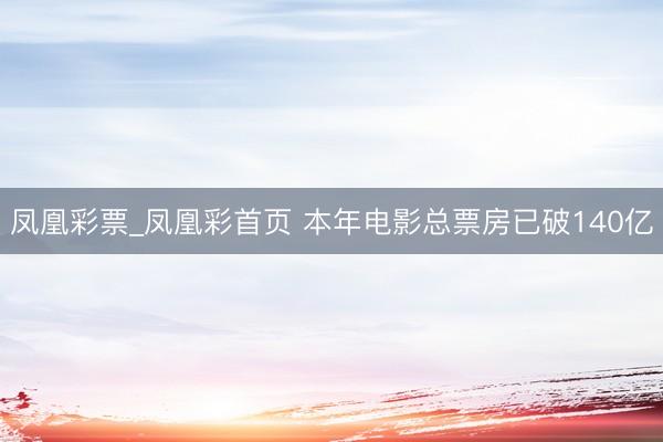 凤凰彩票_凤凰彩首页 本年电影总票房已破140亿