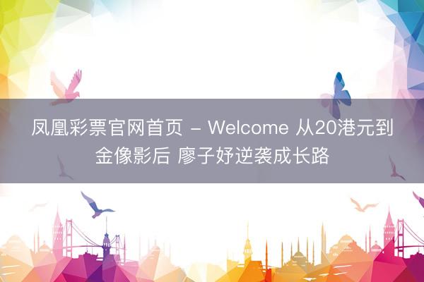 凤凰彩票官网首页 - Welcome 从20港元到金像影后 廖子妤逆袭成长路