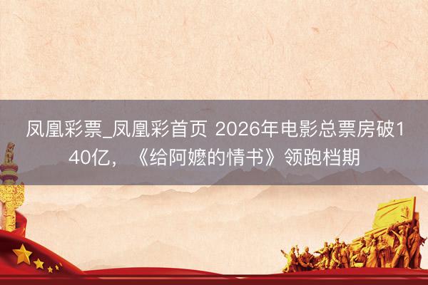 凤凰彩票_凤凰彩首页 2026年电影总票房破140亿,《给阿嬷的情书》领跑档期