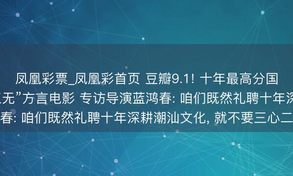 凤凰彩票_凤凰彩首页 豆瓣9.1! 十年最高分国产剧情片， 竟是一部“三无”方言电影 专访导演蓝鸿春: 咱们既然礼聘十年深耕潮汕文化， 就不要三心二意