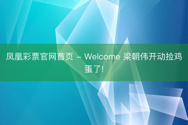 凤凰彩票官网首页 - Welcome 梁朝伟开动捡鸡蛋了!