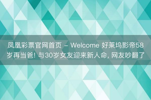 凤凰彩票官网首页 - Welcome 好莱坞影帝58岁再当爸! 与30岁女友迎来新人命， 网友吵翻了