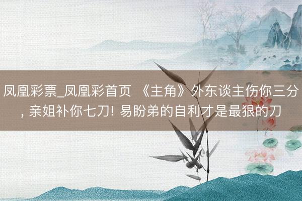凤凰彩票_凤凰彩首页 《主角》外东谈主伤你三分, 亲姐补你七刀! 易盼弟的自利才是最狠的刀