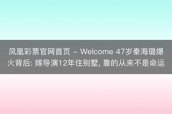 凤凰彩票官网首页 - Welcome 47岁秦海璐爆火背后: 嫁导演12年住别墅, 靠的从来不是命运
