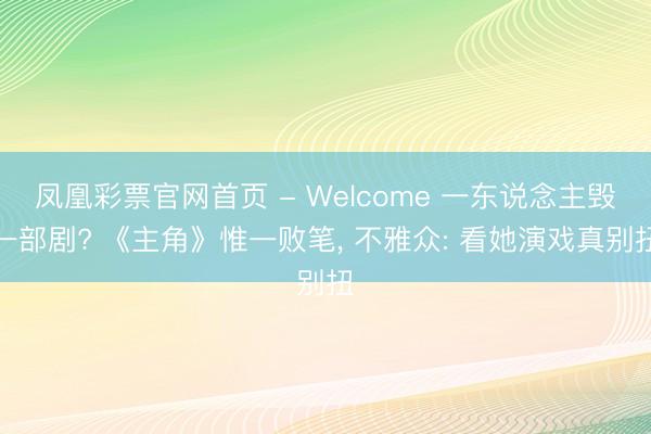 凤凰彩票官网首页 - Welcome 一东说念主毁一部剧? 《主角》惟一败笔， 不雅众: 看她演戏真别扭