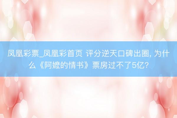 凤凰彩票_凤凰彩首页 评分逆天口碑出圈， 为什么《阿嬷的情书》票房过不了5亿?