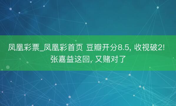 凤凰彩票_凤凰彩首页 豆瓣开分8.5， 收视破2! 张嘉益这回， 又赌对了
