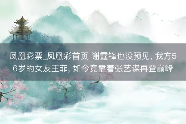 凤凰彩票_凤凰彩首页 谢霆锋也没预见， 我方56岁的女友王菲， 如今竟靠着张艺谋再登巅峰
