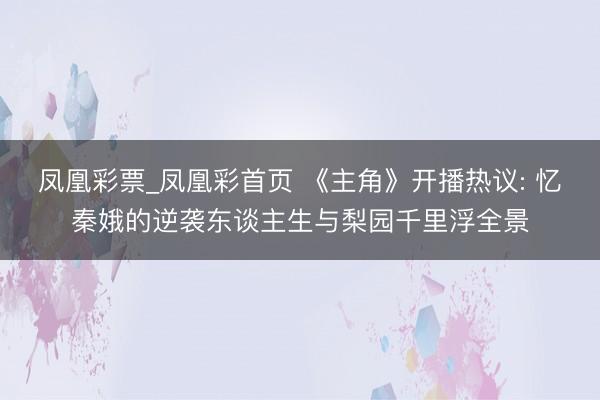 凤凰彩票_凤凰彩首页 《主角》开播热议: 忆秦娥的逆袭东谈主生与梨园千里浮全景