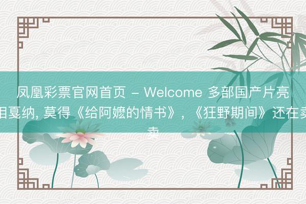 凤凰彩票官网首页 - Welcome 多部国产片亮相戛纳， 莫得《给阿嬷的情书》， 《狂野期间》还在卖