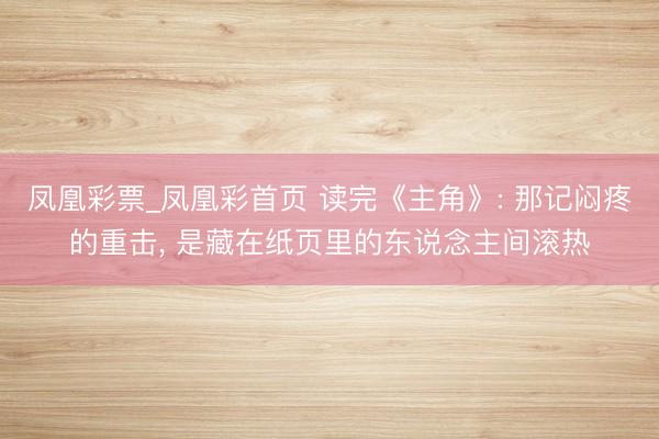 凤凰彩票_凤凰彩首页 读完《主角》: 那记闷疼的重击， 是藏在纸页里的东说念主间滚热