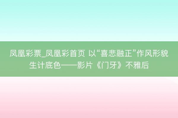 凤凰彩票_凤凰彩首页 以“喜悲融正”作风形貌生计底色——影片《门牙》不雅后