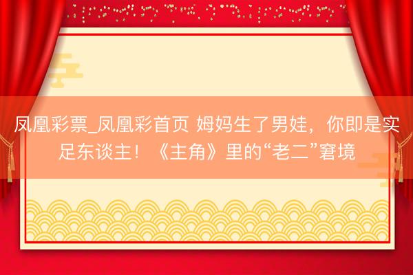 凤凰彩票_凤凰彩首页 姆妈生了男娃,你即是实足东谈主!《主角》里的“老二”窘境
