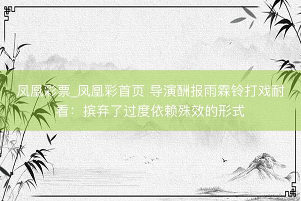 凤凰彩票_凤凰彩首页 导演酬报雨霖铃打戏耐看：摈弃了过度依赖殊效的形式