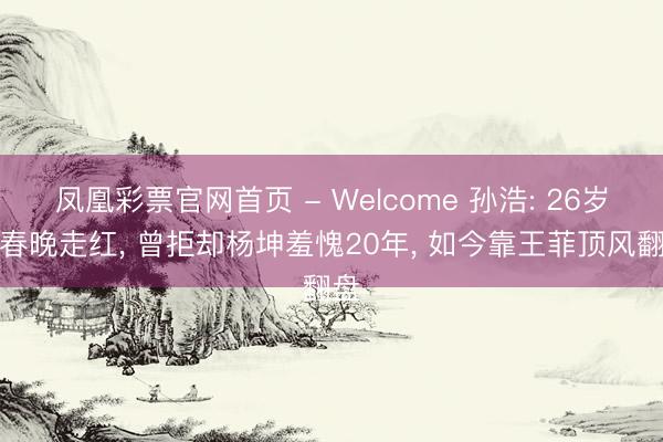 凤凰彩票官网首页 - Welcome 孙浩: 26岁上春晚走红， 曾拒却杨坤羞愧20年， 如今靠王菲顶风翻盘